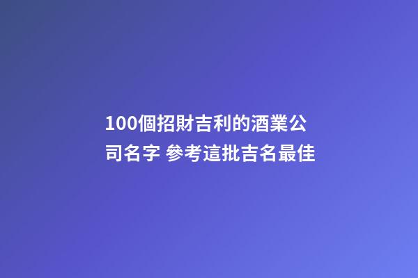 100個招財吉利的酒業公司名字 參考這批吉名最佳